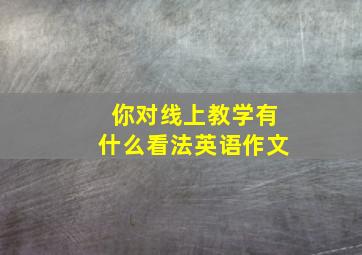 你对线上教学有什么看法英语作文