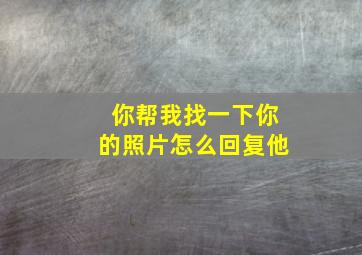 你帮我找一下你的照片怎么回复他