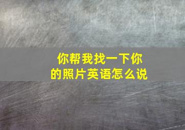 你帮我找一下你的照片英语怎么说