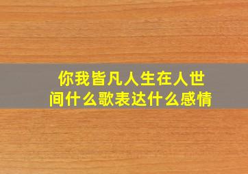 你我皆凡人生在人世间什么歌表达什么感情