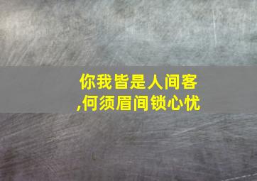 你我皆是人间客,何须眉间锁心忧