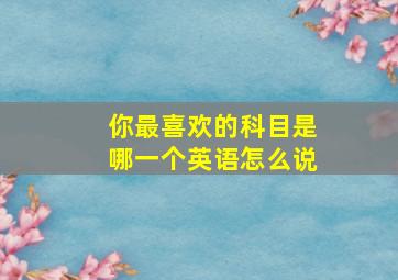 你最喜欢的科目是哪一个英语怎么说