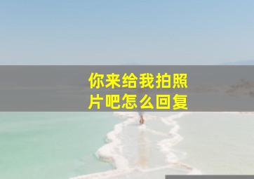 你来给我拍照片吧怎么回复