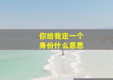 你给我定一个身份什么意思