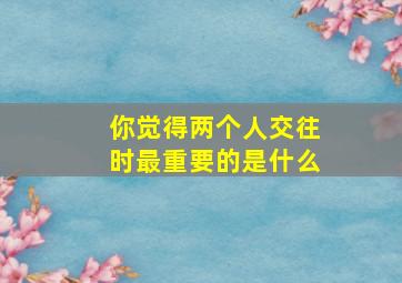 你觉得两个人交往时最重要的是什么