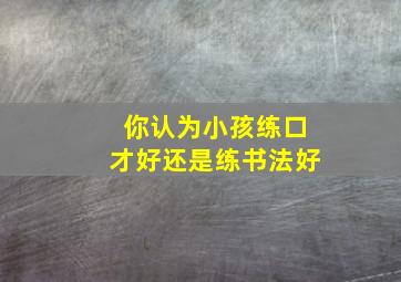 你认为小孩练口才好还是练书法好