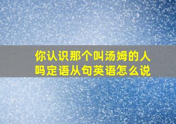 你认识那个叫汤姆的人吗定语从句英语怎么说