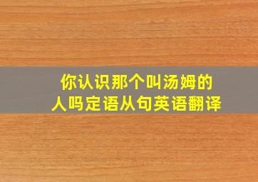 你认识那个叫汤姆的人吗定语从句英语翻译