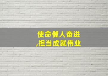 使命催人奋进,担当成就伟业