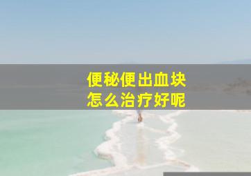 便秘便出血块怎么治疗好呢