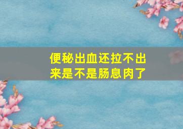 便秘出血还拉不出来是不是肠息肉了