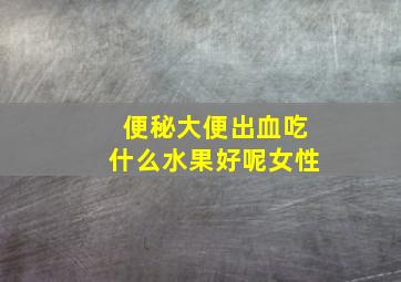 便秘大便出血吃什么水果好呢女性