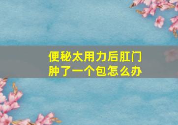 便秘太用力后肛门肿了一个包怎么办