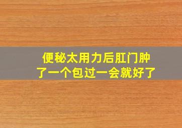 便秘太用力后肛门肿了一个包过一会就好了