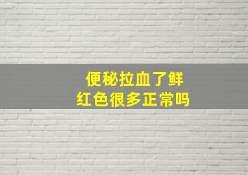 便秘拉血了鲜红色很多正常吗