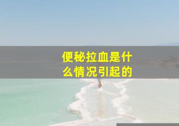 便秘拉血是什么情况引起的