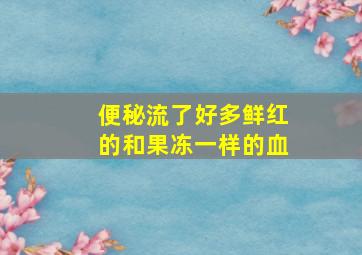 便秘流了好多鲜红的和果冻一样的血