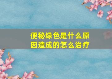 便秘绿色是什么原因造成的怎么治疗