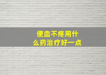 便血不疼用什么药治疗好一点