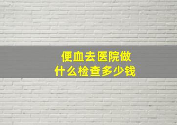 便血去医院做什么检查多少钱