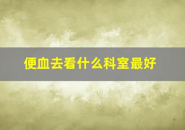 便血去看什么科室最好