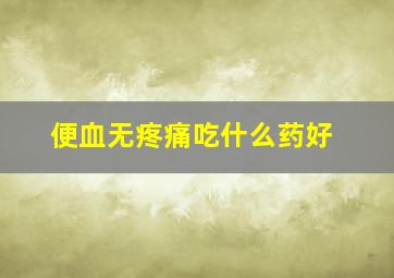 便血无疼痛吃什么药好