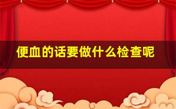 便血的话要做什么检查呢