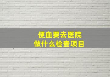 便血要去医院做什么检查项目