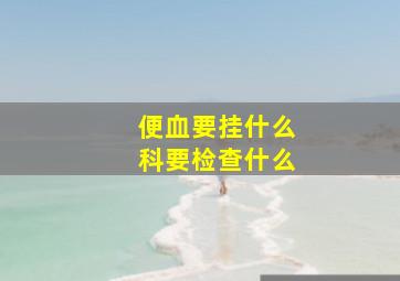 便血要挂什么科要检查什么