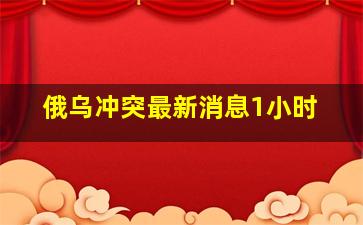 俄乌冲突最新消息1小时