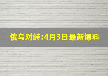 俄乌对峙:4月3日最新爆料