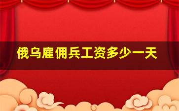 俄乌雇佣兵工资多少一天