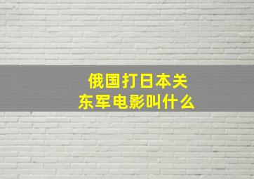 俄国打日本关东军电影叫什么