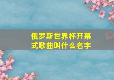 俄罗斯世界杯开幕式歌曲叫什么名字