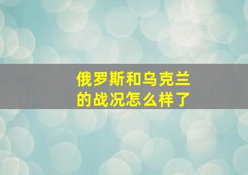 俄罗斯和乌克兰的战况怎么样了