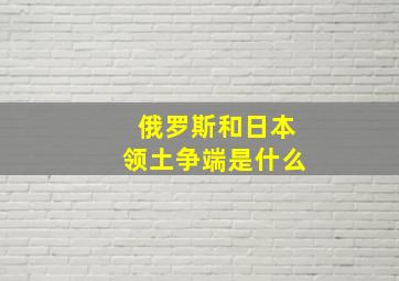 俄罗斯和日本领土争端是什么