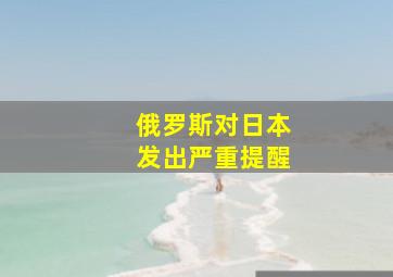 俄罗斯对日本发出严重提醒