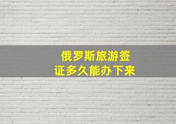 俄罗斯旅游签证多久能办下来