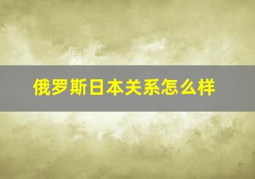 俄罗斯日本关系怎么样