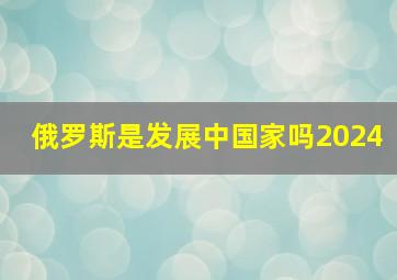 俄罗斯是发展中国家吗2024