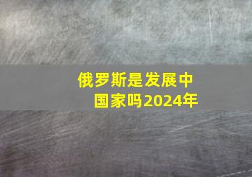 俄罗斯是发展中国家吗2024年