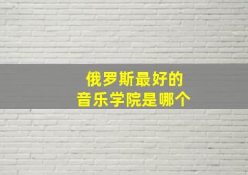 俄罗斯最好的音乐学院是哪个