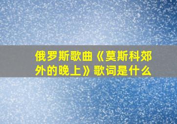 俄罗斯歌曲《莫斯科郊外的晚上》歌词是什么