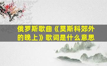 俄罗斯歌曲《莫斯科郊外的晚上》歌词是什么意思