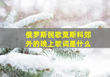 俄罗斯民歌莫斯科郊外的晚上歌词是什么