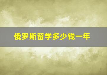 俄罗斯留学多少钱一年