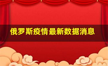 俄罗斯疫情最新数据消息