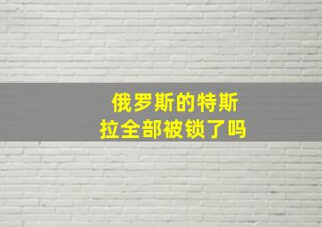 俄罗斯的特斯拉全部被锁了吗