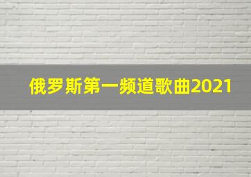 俄罗斯第一频道歌曲2021