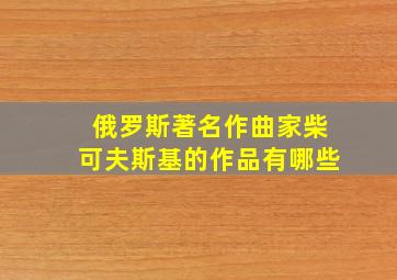 俄罗斯著名作曲家柴可夫斯基的作品有哪些